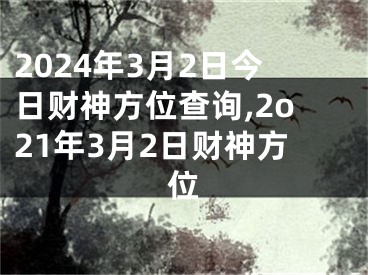 2024年3月2日今日财神方位查询,2o21年3月2日财神方位