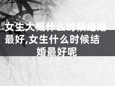 女生大概什么时候结婚最好,女生什么时候结婚最好呢