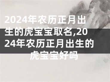2024年农历正月出生的虎宝宝取名,2024年农历正月出生的虎宝宝好吗