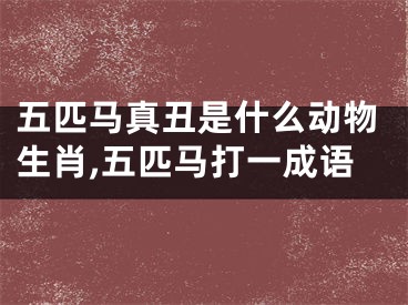 五匹马真丑是什么动物生肖,五匹马打一成语