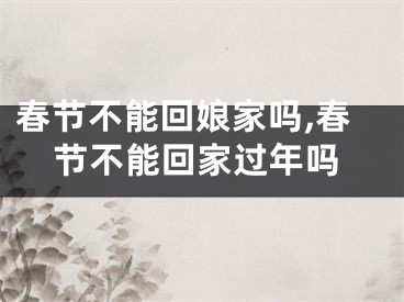 春节不能回娘家吗,春节不能回家过年吗