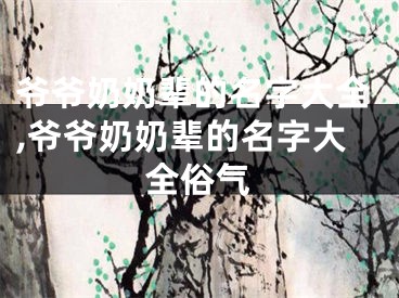 爷爷奶奶辈的名字大全,爷爷奶奶辈的名字大全俗气