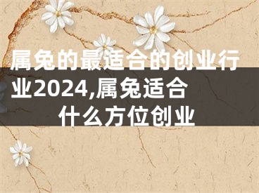 属兔的最适合的创业行业2024,属兔适合什么方位创业