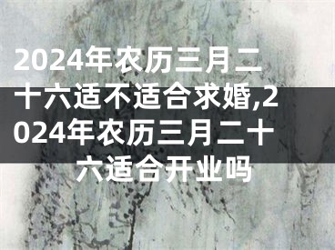 2024年农历三月二十六适不适合求婚,2024年农历三月二十六适合开业吗