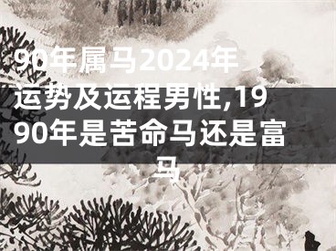 90年属马2024年运势及运程男性,1990年是苦命马还是富马