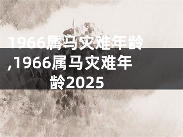 1966属马灾难年龄,1966属马灾难年龄2025
