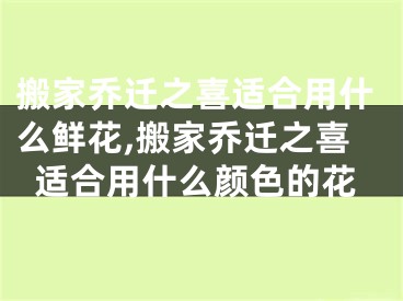 搬家乔迁之喜适合用什么鲜花,搬家乔迁之喜适合用什么颜色的花
