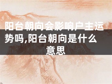 阳台朝向会影响户主运势吗,阳台朝向是什么意思