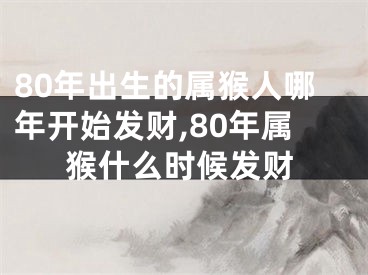 80年出生的属猴人哪年开始发财,80年属猴什么时候发财