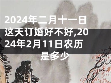 2024年二月十一日这天订婚好不好,2024年2月11日农历是多少