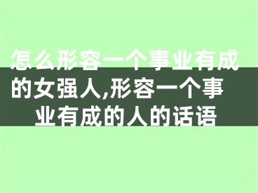 怎么形容一个事业有成的女强人,形容一个事业有成的人的话语