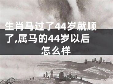 生肖马过了44岁就顺了,属马的44岁以后怎么样