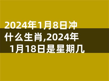 2024年1月8日冲什么生肖,2024年1月18日是星期几
