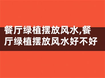 餐厅绿植摆放风水,餐厅绿植摆放风水好不好
