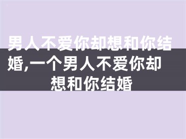男人不爱你却想和你结婚,一个男人不爱你却想和你结婚