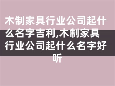 木制家具行业公司起什么名字吉利,木制家具行业公司起什么名字好听
