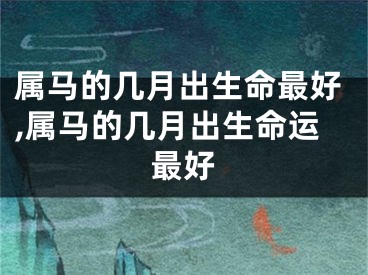 属马的几月出生命最好,属马的几月出生命运最好