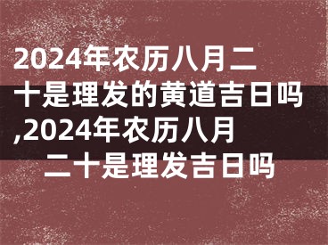 2024年农历八月二十是理发的黄道吉日吗,2024年农历八月二十是理发吉日吗