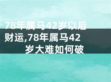 78年属马42岁以后财运,78年属马42岁大难如何破