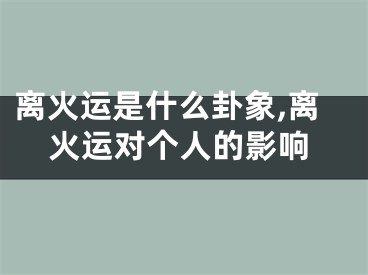 离火运是什么卦象,离火运对个人的影响