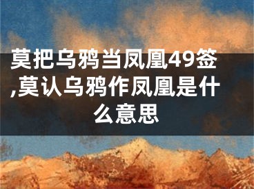 莫把乌鸦当凤凰49签,莫认乌鸦作凤凰是什么意思