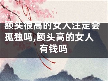 额头很高的女人注定会孤独吗,额头高的女人有钱吗