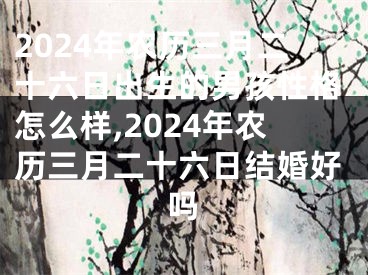 2024年农历三月二十六日出生的男孩性格怎么样,2024年农历三月二十六日结婚好吗