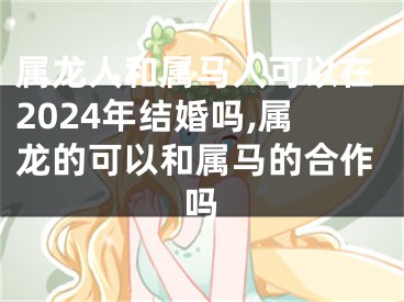 属龙人和属马人可以在2024年结婚吗,属龙的可以和属马的合作吗