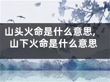 山头火命是什么意思,山下火命是什么意思