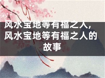 风水宝地等有福之人,风水宝地等有福之人的故事