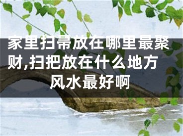 家里扫帚放在哪里最聚财,扫把放在什么地方风水最好啊