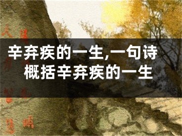 辛弃疾的一生,一句诗概括辛弃疾的一生