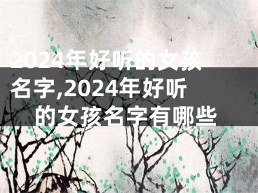 2024年好听的女孩名字,2024年好听的女孩名字有哪些