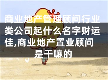 商业地产管理顾问行业类公司起什么名字财运佳,商业地产置业顾问是干嘛的