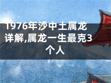 1976年沙中土属龙详解,属龙一生最克3个人
