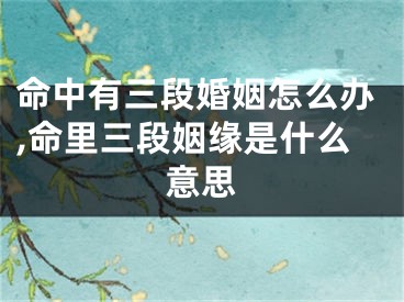 命中有三段婚姻怎么办,命里三段姻缘是什么意思