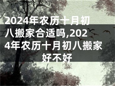2024年农历十月初八搬家合适吗,2024年农历十月初八搬家好不好