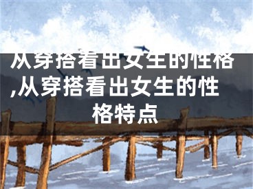 从穿搭看出女生的性格,从穿搭看出女生的性格特点