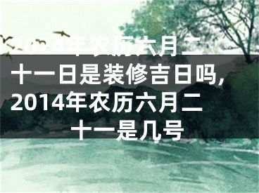 2024年农历六月二十一日是装修吉日吗,2014年农历六月二十一是几号