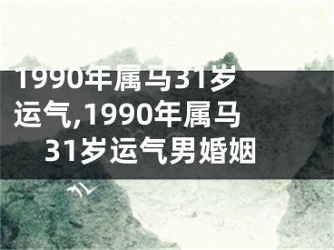 1990年属马31岁运气,1990年属马31岁运气男婚姻