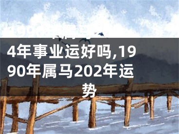 1990年属马2024年事业运好吗,1990年属马202年运势