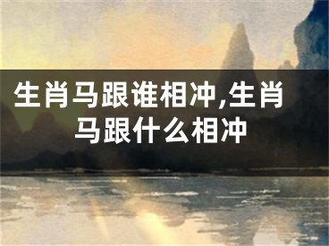 生肖马跟谁相冲,生肖马跟什么相冲