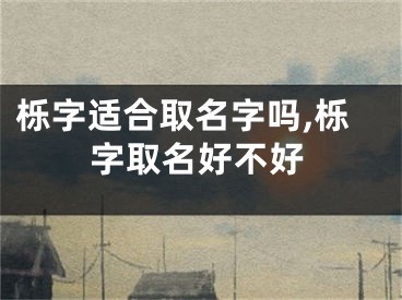 栎字适合取名字吗,栎字取名好不好