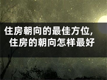 住房朝向的最佳方位,住房的朝向怎样最好