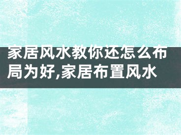家居风水教你还怎么布局为好,家居布置风水