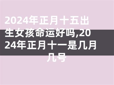2024年正月十五出生女孩命运好吗,2024年正月十一是几月几号