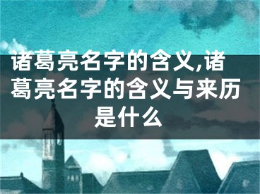 诸葛亮名字的含义,诸葛亮名字的含义与来历是什么