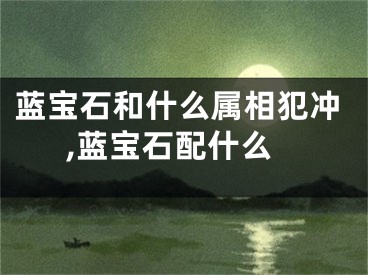 蓝宝石和什么属相犯冲,蓝宝石配什么