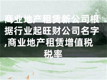 商业地产租赁新公司根据行业起旺财公司名字,商业地产租赁增值税税率