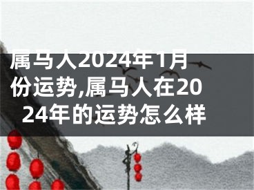 属马人2024年1月份运势,属马人在2024年的运势怎么样